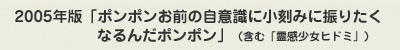 2005年版「ポンポンお前の自意識に小刻みに振りたくなるんだポンポン」