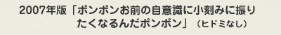  2007年版「ポンポンお前の自意識に小刻みに振りたくなるんだポンポン」 （ヒドミなし）